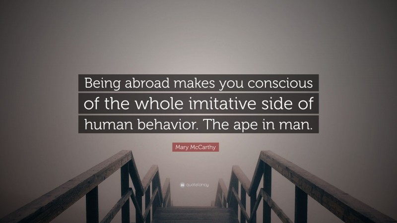 Mary McCarthy Quote: “Being abroad makes you conscious of the whole imitative side of human behavior. The ape in man.”