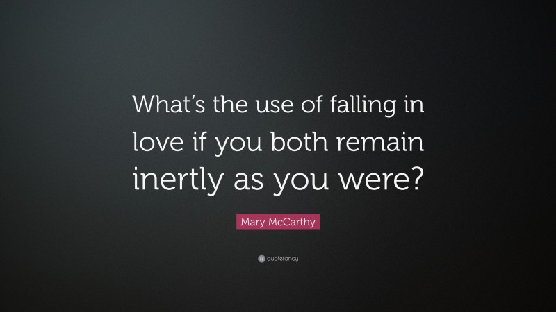 Mary McCarthy Quote: “What’s the use of falling in love if you both remain inertly as you were?”