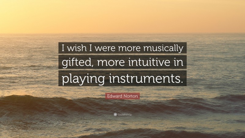 Edward Norton Quote: “I wish I were more musically gifted, more intuitive in playing instruments.”
