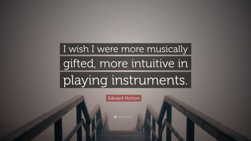 Edward Norton Quote: “I wish I were more musically gifted, more intuitive in playing instruments.”
