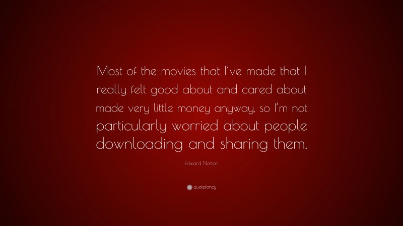 Edward Norton Quote: “Most of the movies that I’ve made that I really felt good about and cared about made very little money anyway, so I’m not particularly worried about people downloading and sharing them.”