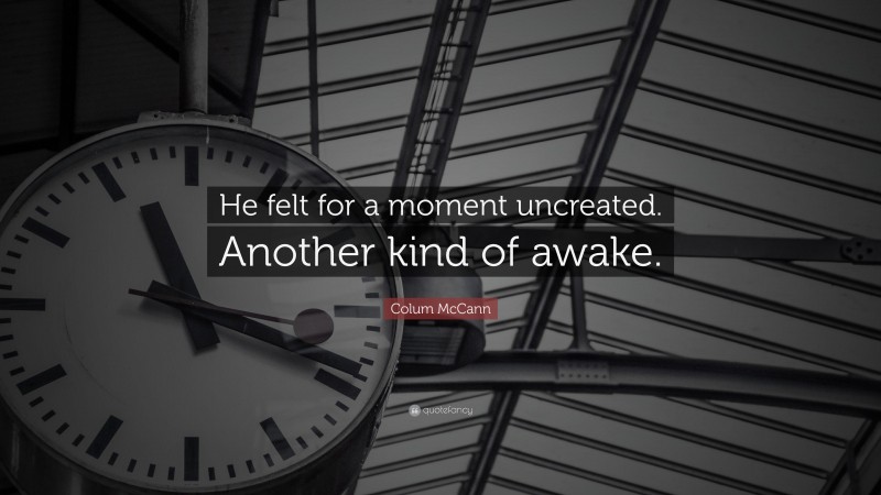 Colum McCann Quote: “He felt for a moment uncreated. Another kind of awake.”