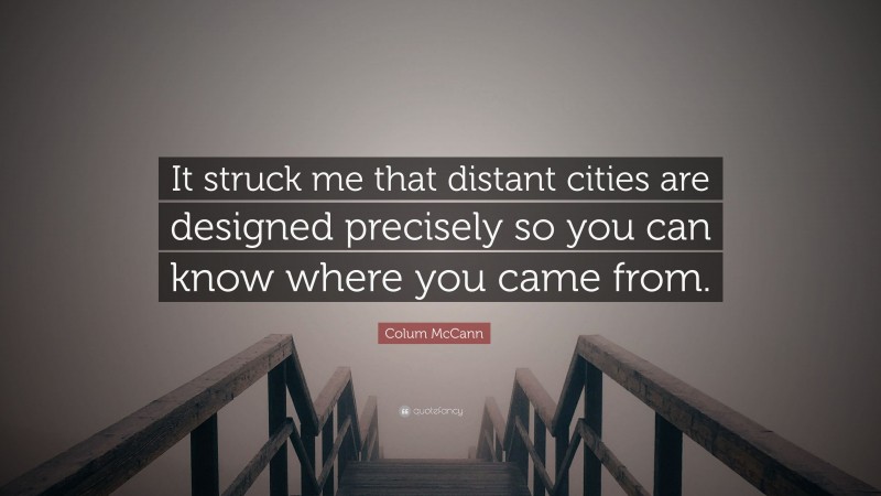 Colum McCann Quote: “It struck me that distant cities are designed precisely so you can know where you came from.”
