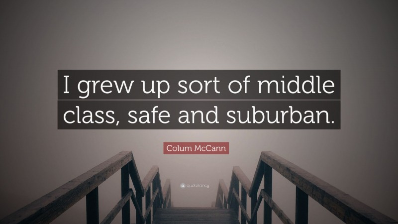Colum McCann Quote: “I grew up sort of middle class, safe and suburban.”
