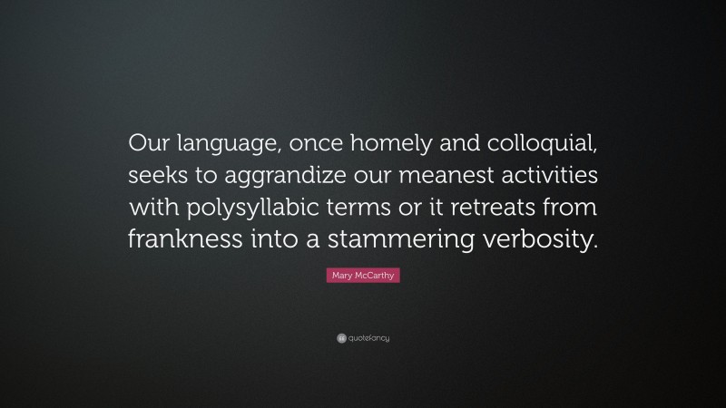 Mary McCarthy Quote: “Our language, once homely and colloquial, seeks to aggrandize our meanest activities with polysyllabic terms or it retreats from frankness into a stammering verbosity.”