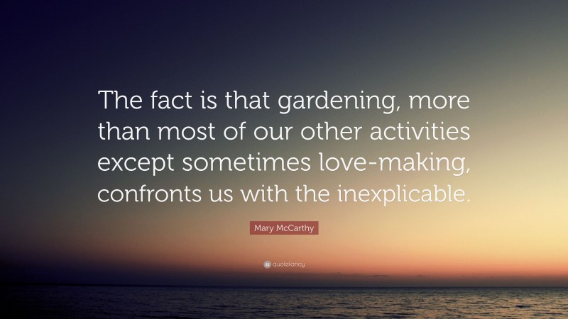 Mary McCarthy Quote: “The fact is that gardening, more than most of our other activities except sometimes love-making, confronts us with the inexplicable.”