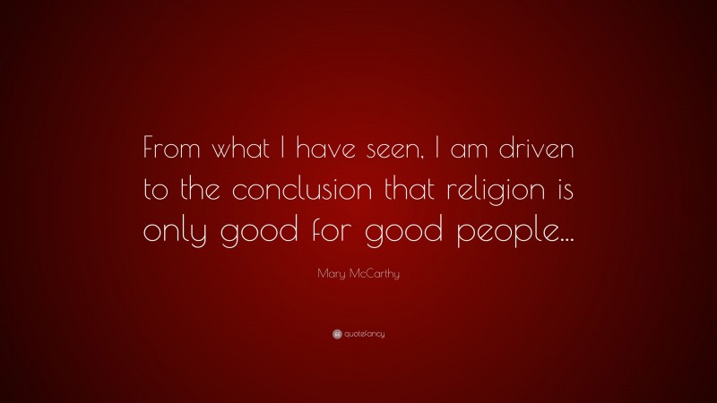 Mary McCarthy Quote: “From what I have seen, I am driven to the conclusion that religion is only good for good people...”