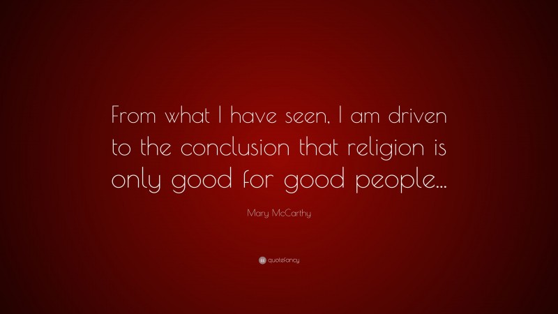 Mary McCarthy Quote: “From what I have seen, I am driven to the conclusion that religion is only good for good people...”