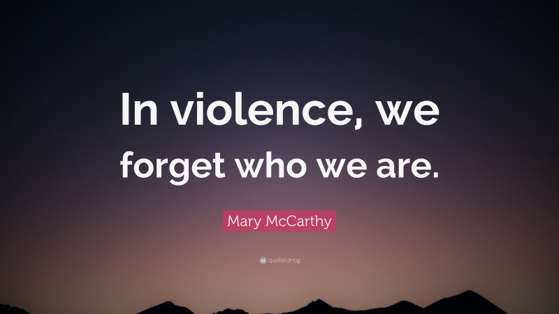 Mary McCarthy Quote: “In violence, we forget who we are.”