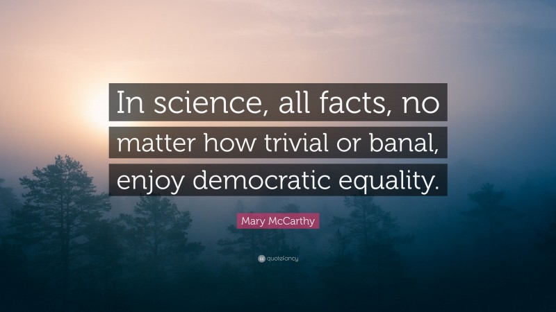 Mary McCarthy Quote: “In science, all facts, no matter how trivial or banal, enjoy democratic equality.”