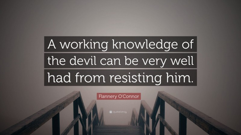 Flannery O'Connor Quote: “A working knowledge of the devil can be very well had from resisting him.”