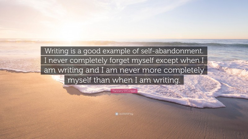 Flannery O'Connor Quote: “Writing is a good example of self-abandonment. I never completely forget myself except when I am writing and I am never more completely myself than when I am writing.”