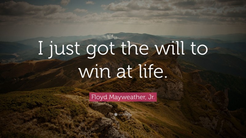 Floyd Mayweather, Jr. Quote: “I just got the will to win at life.”