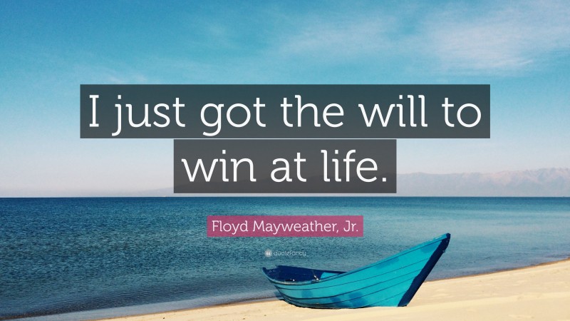 Floyd Mayweather, Jr. Quote: “I just got the will to win at life.”