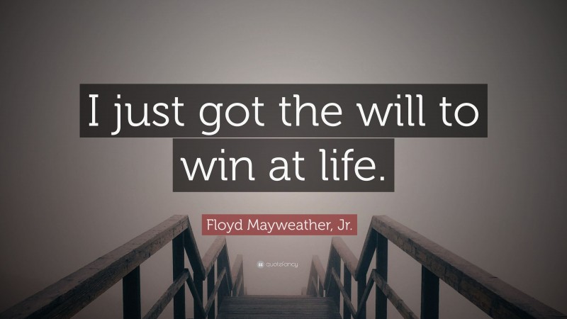 Floyd Mayweather, Jr. Quote: “I just got the will to win at life.”