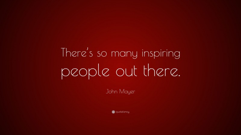 John Mayer Quote: “There’s so many inspiring people out there.”