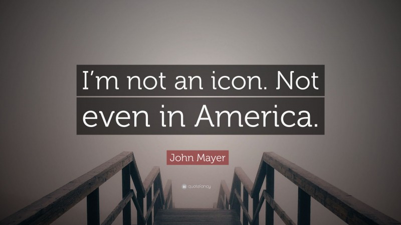 John Mayer Quote: “I’m not an icon. Not even in America.”