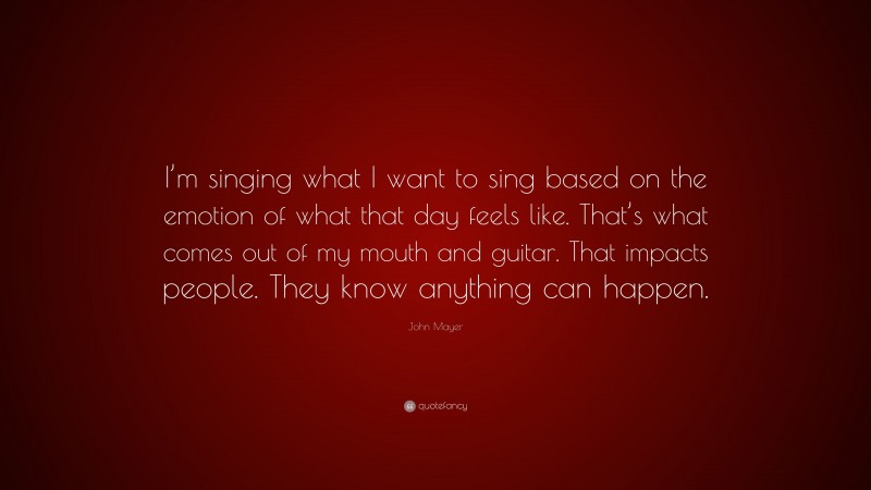 John Mayer Quote: “I’m singing what I want to sing based on the emotion of what that day feels like. That’s what comes out of my mouth and guitar. That impacts people. They know anything can happen.”