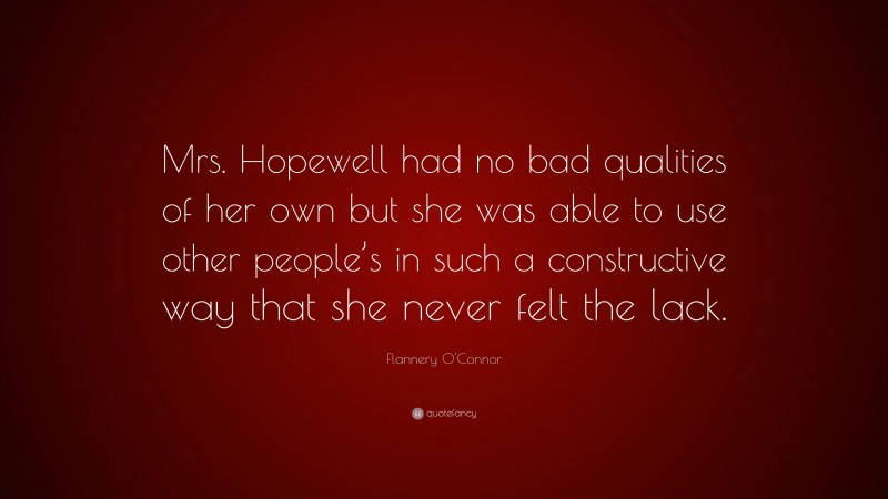 Flannery O'Connor Quote: “Mrs. Hopewell had no bad qualities of her own but she was able to use other people’s in such a constructive way that she never felt the lack.”