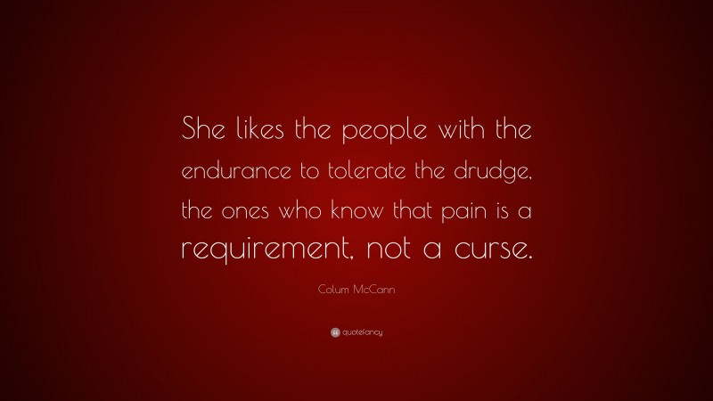 Colum McCann Quote: “She likes the people with the endurance to tolerate the drudge, the ones who know that pain is a requirement, not a curse.”
