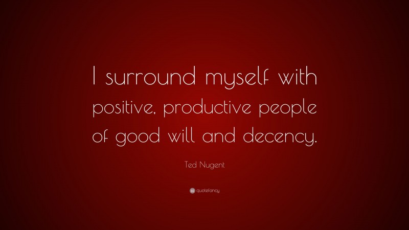 Ted Nugent Quote: “I surround myself with positive, productive people of good will and decency.”