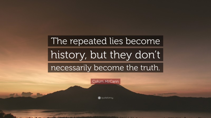 Colum McCann Quote: “The repeated lies become history, but they don’t necessarily become the truth.”