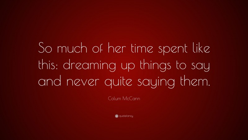 Colum McCann Quote: “So much of her time spent like this: dreaming up things to say and never quite saying them.”