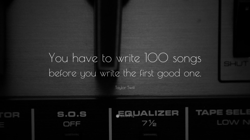 Taylor Swift Quote: “You have to write 100 songs before you write the first good one.”