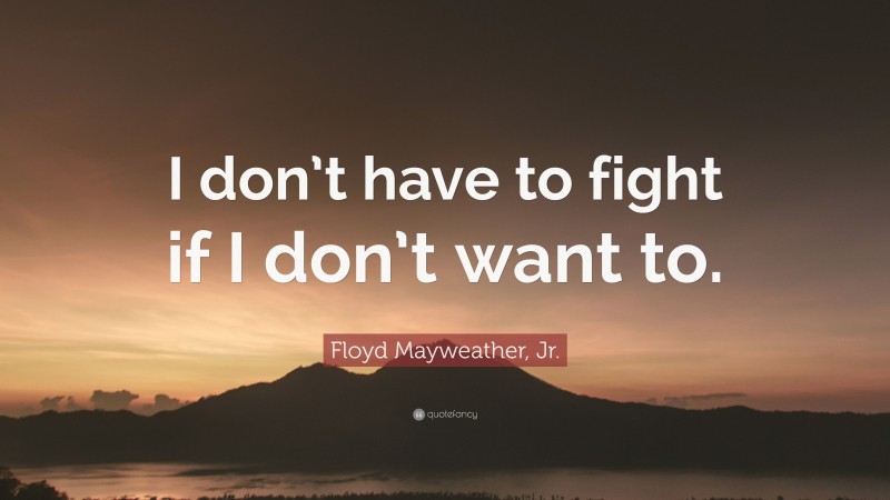 Floyd Mayweather, Jr. Quote: “I don’t have to fight if I don’t want to.”