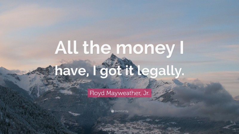 Floyd Mayweather, Jr. Quote: “All the money I have, I got it legally.”