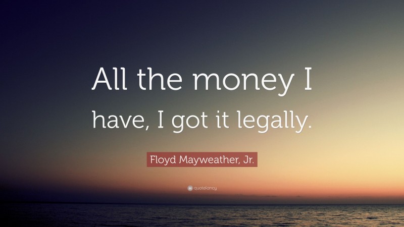 Floyd Mayweather, Jr. Quote: “All the money I have, I got it legally.”