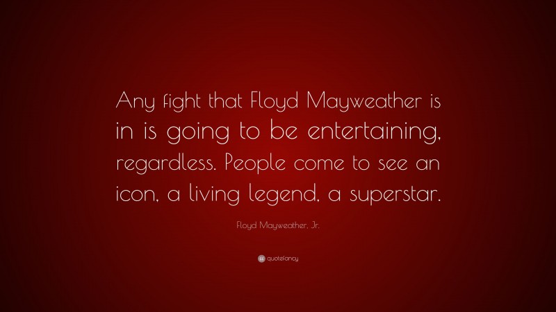 Floyd Mayweather, Jr. Quote: “Any fight that Floyd Mayweather is in is going to be entertaining, regardless. People come to see an icon, a living legend, a superstar.”