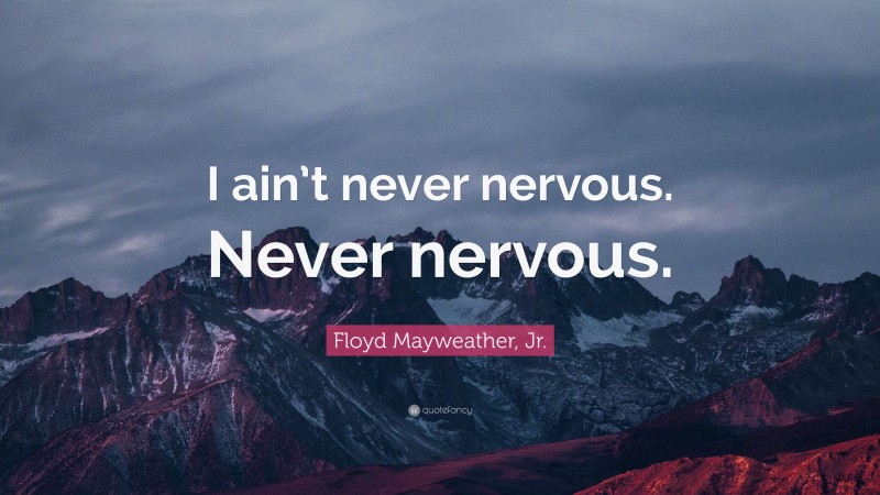 Floyd Mayweather, Jr. Quote: “I ain’t never nervous. Never nervous.”