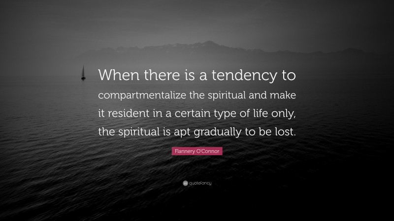 Flannery O'Connor Quote: “When there is a tendency to compartmentalize the spiritual and make it resident in a certain type of life only, the spiritual is apt gradually to be lost.”