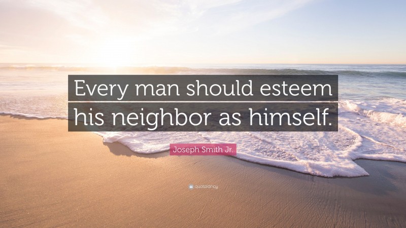 Joseph Smith Jr. Quote: “Every man should esteem his neighbor as himself.”