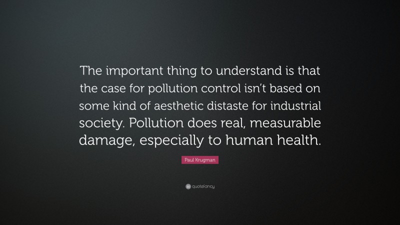 Paul Krugman Quote: “The important thing to understand is that the case for pollution control isn’t based on some kind of aesthetic distaste for industrial society. Pollution does real, measurable damage, especially to human health.”