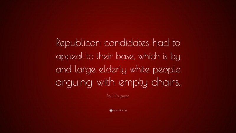 Paul Krugman Quote: “Republican candidates had to appeal to their base, which is by and large elderly white people arguing with empty chairs.”