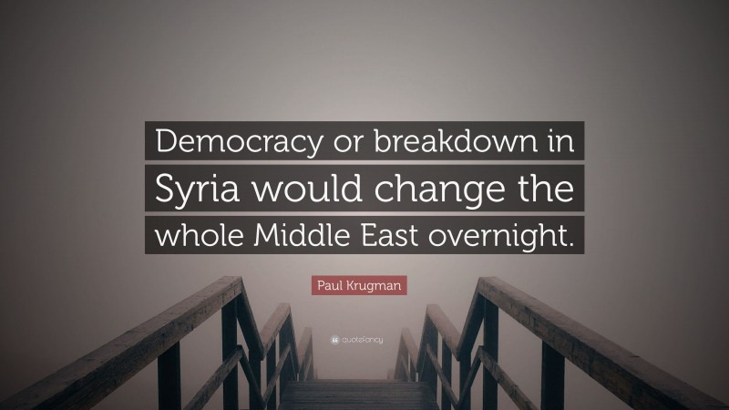Paul Krugman Quote: “Democracy or breakdown in Syria would change the whole Middle East overnight.”