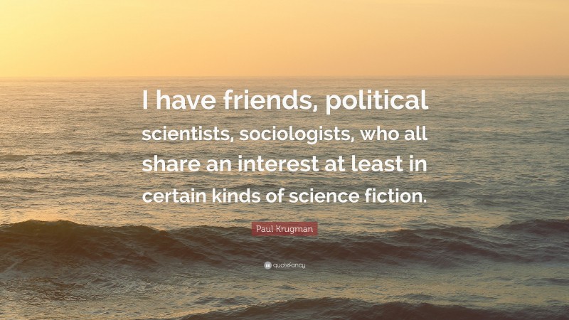 Paul Krugman Quote: “I have friends, political scientists, sociologists, who all share an interest at least in certain kinds of science fiction.”