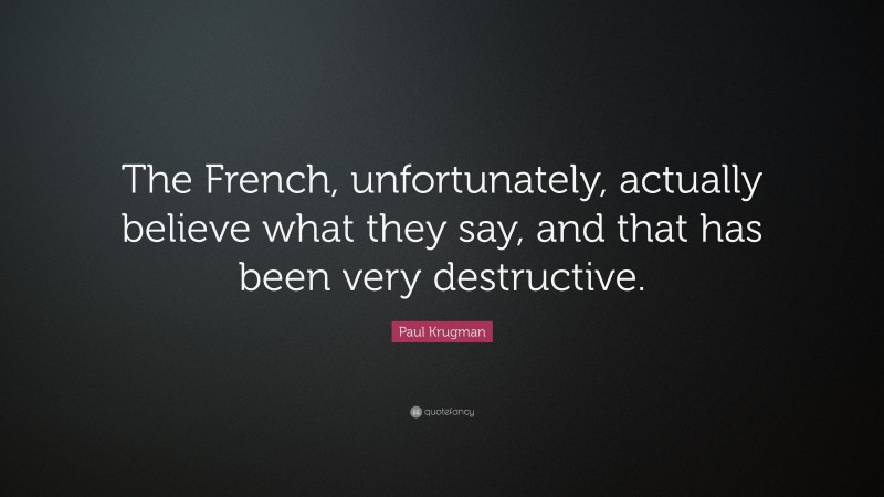 Paul Krugman Quote: “The French, unfortunately, actually believe what they say, and that has been very destructive.”