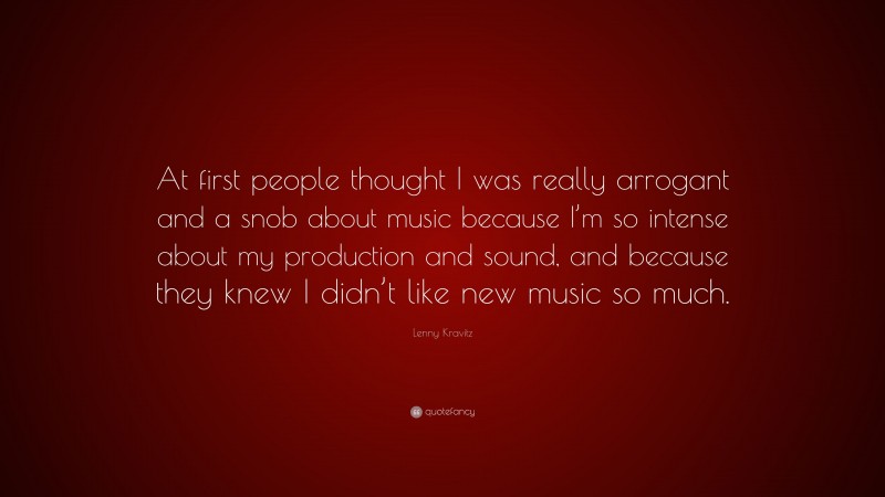Lenny Kravitz Quote: “At first people thought I was really arrogant and a snob about music because I’m so intense about my production and sound, and because they knew I didn’t like new music so much.”