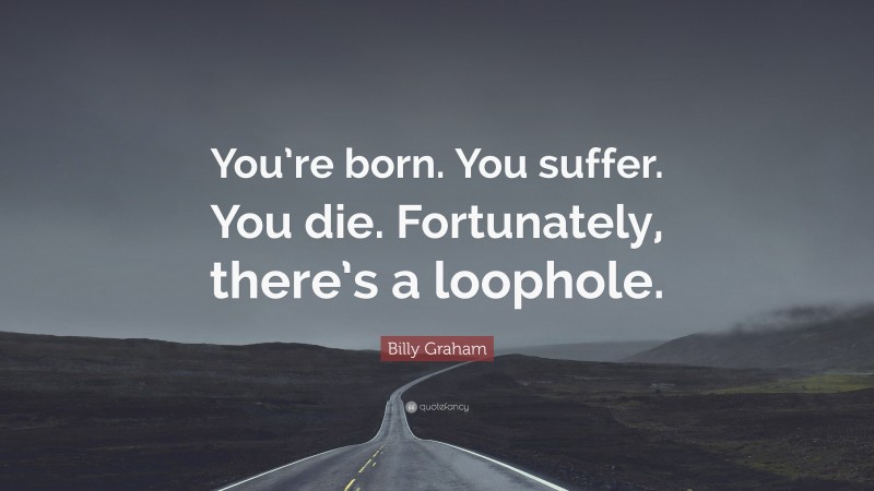 Billy Graham Quote: “You’re born. You suffer. You die. Fortunately, there’s a loophole.”