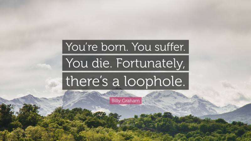 Billy Graham Quote: “You’re born. You suffer. You die. Fortunately, there’s a loophole.”