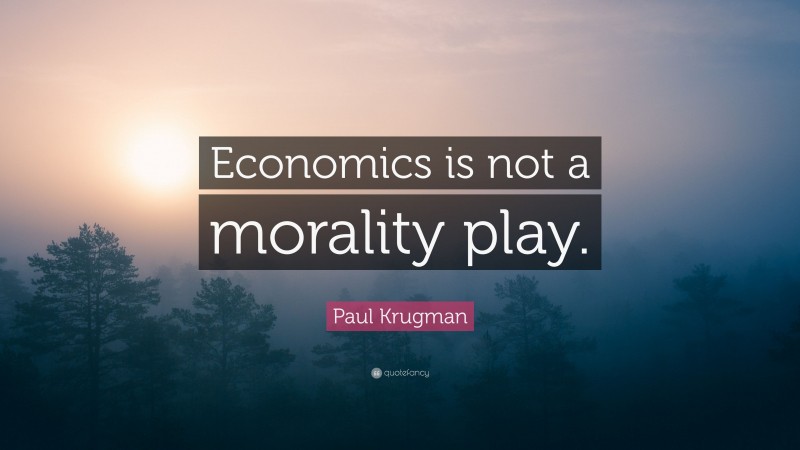 Paul Krugman Quote: “Economics is not a morality play.”