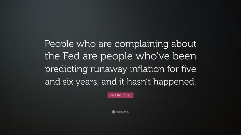 Paul Krugman Quote: “People who are complaining about the Fed are people who’ve been predicting runaway inflation for five and six years, and it hasn’t happened.”