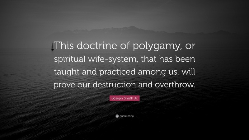Joseph Smith Jr. Quote: “This doctrine of polygamy, or spiritual wife-system, that has been taught and practiced among us, will prove our destruction and overthrow.”