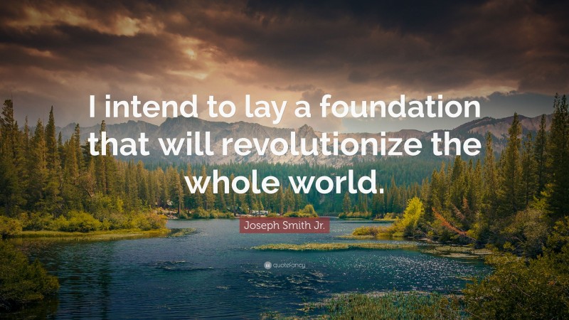 Joseph Smith Jr. Quote: “I intend to lay a foundation that will revolutionize the whole world.”