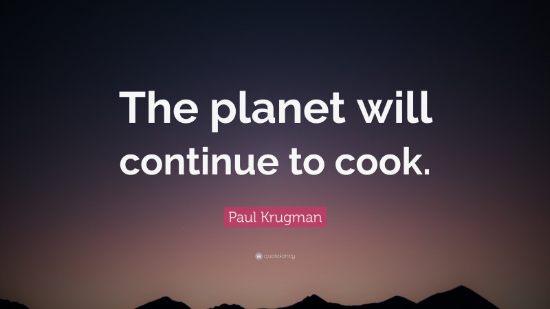 Paul Krugman Quote: “The planet will continue to cook.”