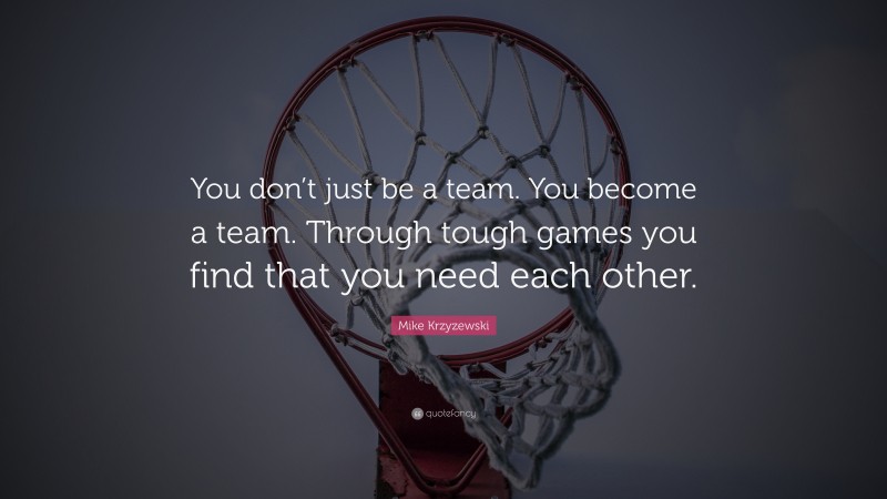 Mike Krzyzewski Quote: “You don’t just be a team. You become a team. Through tough games you find that you need each other.”