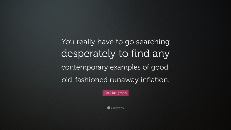 Paul Krugman Quote: “You really have to go searching desperately to find any contemporary examples of good, old-fashioned runaway inflation.”